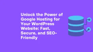 Unlock the Power of Google Hosting for Your WordPress Website: Fast, Secure, and SEO-Friendly